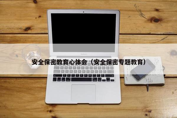 安全保密教育心体会（安全保密专题教育）