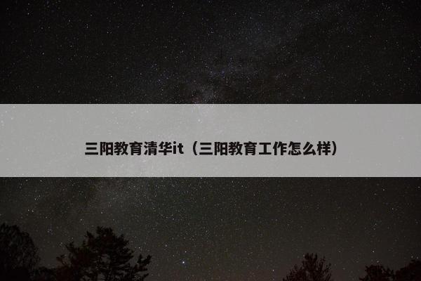 三阳教育清华it（三阳教育工作怎么样）
