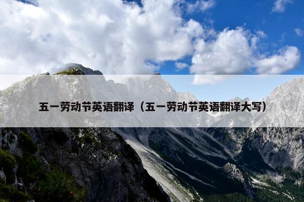 五一劳动节英语翻译（五一劳动节英语翻译大写）