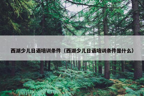 西湖少儿日语培训条件（西湖少儿日语培训条件是什么）