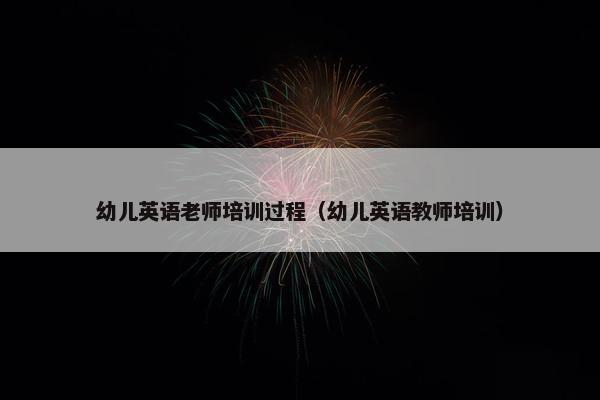 幼儿英语老师培训过程（幼儿英语教师培训）
