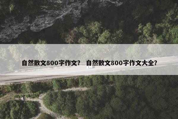 自然散文800字作文？ 自然散文800字作文大全？