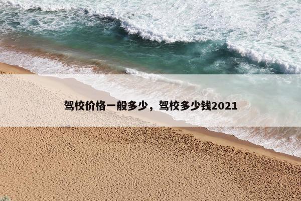 驾校价格一般多少，驾校多少钱2021