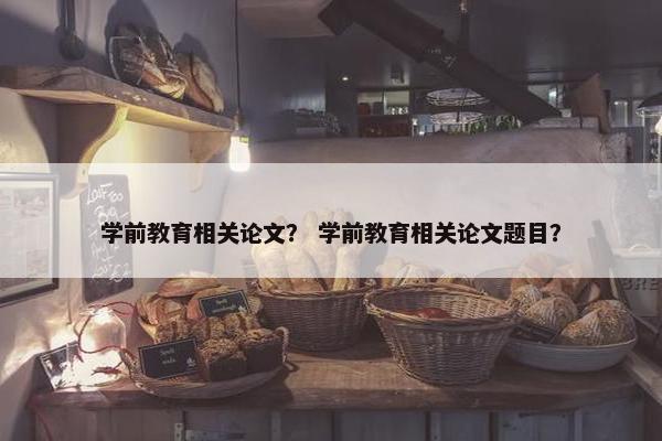 学前教育相关论文？ 学前教育相关论文题目？