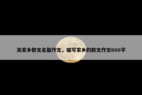 关家乡散文名篇作文，描写家乡的散文作文600字