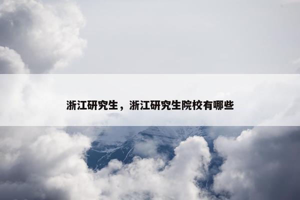 浙江研究生，浙江研究生院校有哪些