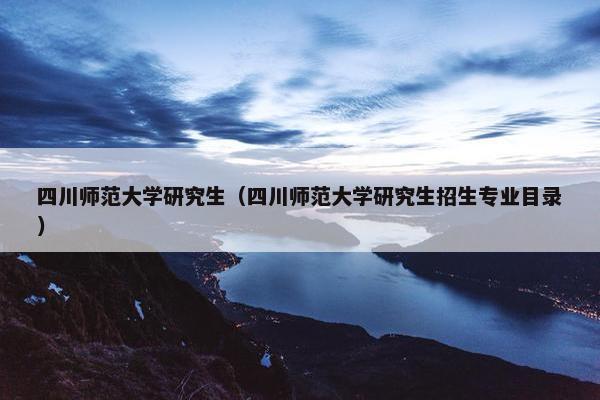 四川师范大学研究生（四川师范大学研究生招生专业目录）