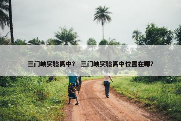 三门峡实验高中？ 三门峡实验高中位置在哪？