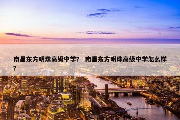 南昌东方明珠高级中学？ 南昌东方明珠高级中学怎么样？