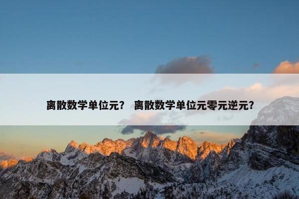 离散数学单位元？ 离散数学单位元零元逆元？
