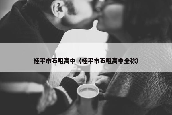 桂平市石咀高中（桂平市石咀高中全称）