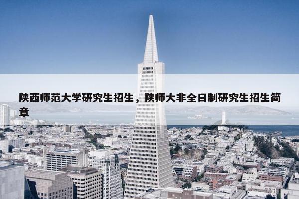 陕西师范大学研究生招生，陕师大非全日制研究生招生简章