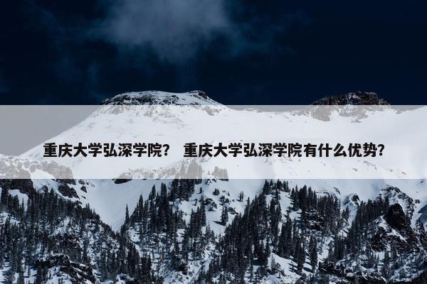 重庆大学弘深学院？ 重庆大学弘深学院有什么优势？