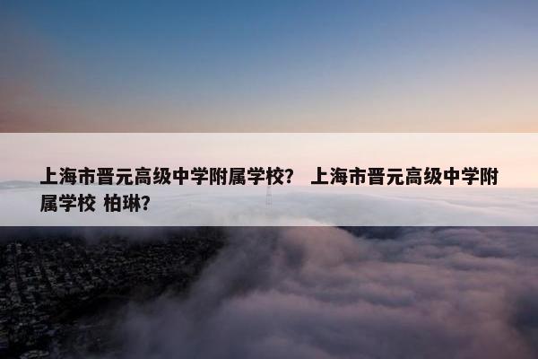 上海市晋元高级中学附属学校？ 上海市晋元高级中学附属学校 柏琳？