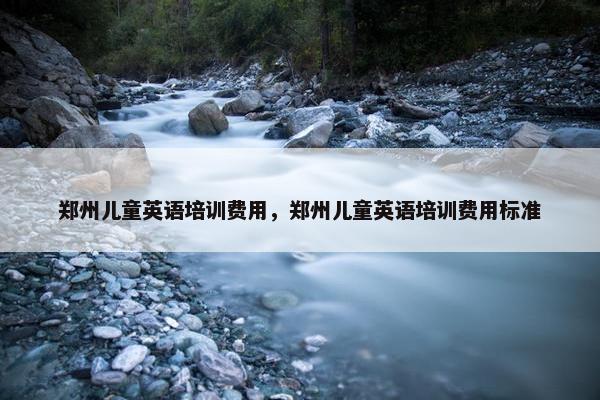 郑州儿童英语培训费用，郑州儿童英语培训费用标准