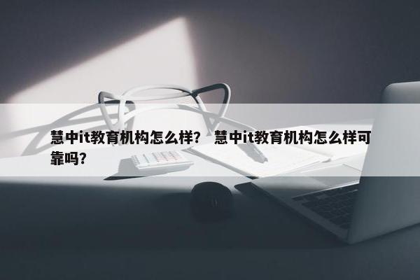 慧中it教育机构怎么样？ 慧中it教育机构怎么样可靠吗？