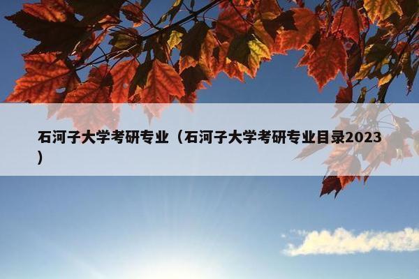 石河子大学考研专业（石河子大学考研专业目录2023）