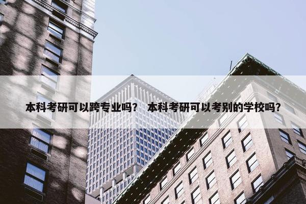 本科考研可以跨专业吗？ 本科考研可以考别的学校吗？