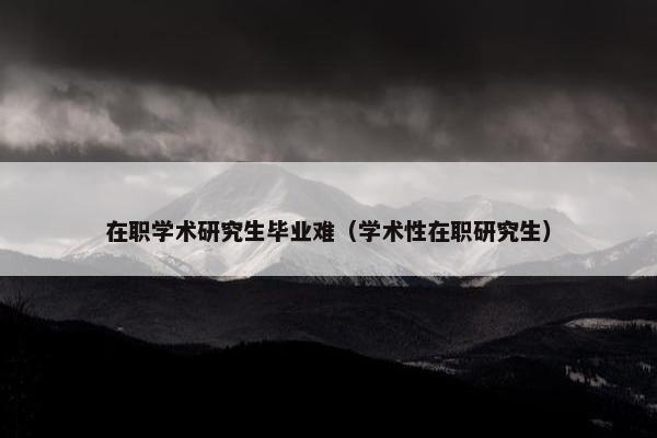 在职学术研究生毕业难（学术性在职研究生）