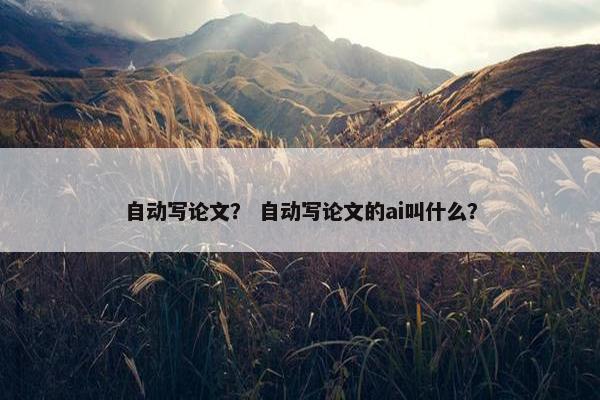 自动写论文？ 自动写论文的ai叫什么？