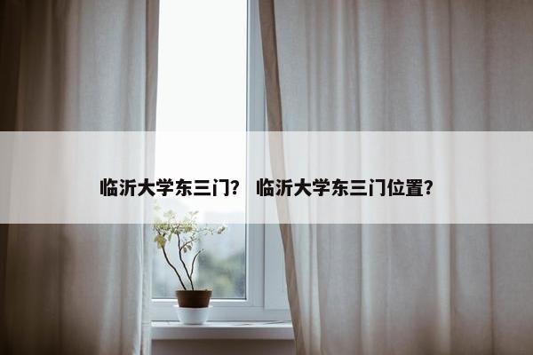 临沂大学东三门？ 临沂大学东三门位置？