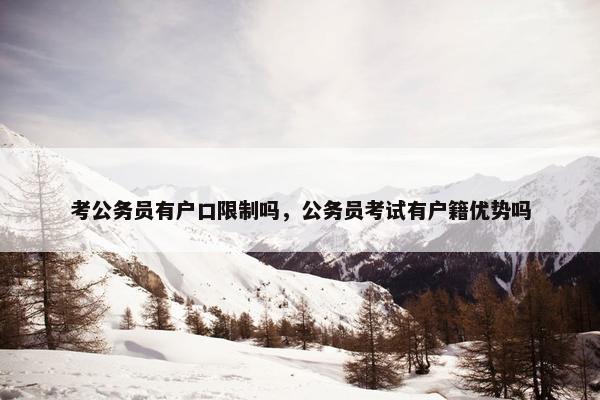 考公务员有户口限制吗，公务员考试有户籍优势吗