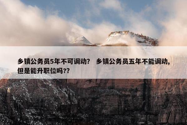 乡镇公务员5年不可调动？ 乡镇公务员五年不能调动,但是能升职位吗?？