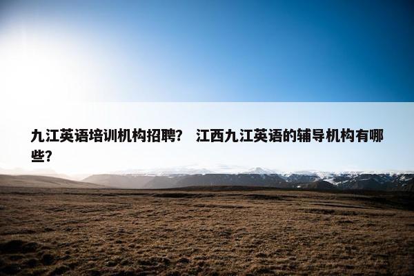 九江英语培训机构招聘？ 江西九江英语的辅导机构有哪些？