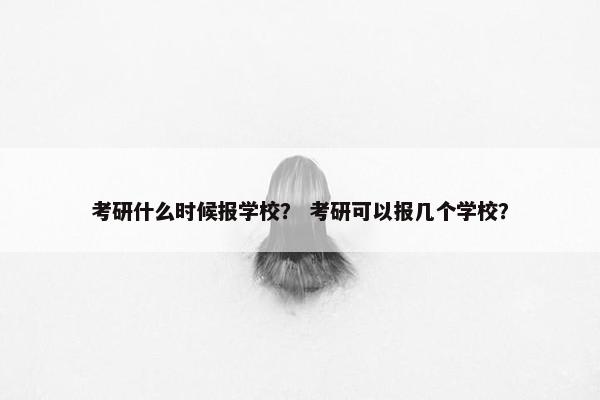 考研什么时候报学校？ 考研可以报几个学校？