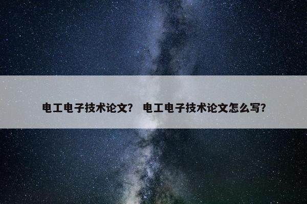 电工电子技术论文？ 电工电子技术论文怎么写？