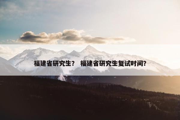 福建省研究生？ 福建省研究生复试时间？