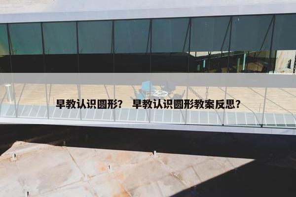 早教认识圆形？ 早教认识圆形教案反思？