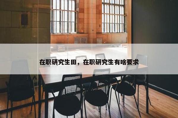 在职研究生田，在职研究生有啥要求