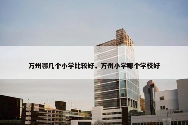 万州哪几个小学比较好，万州小学哪个学校好