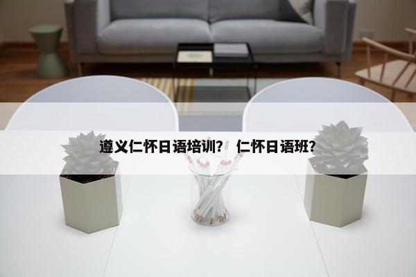 遵义仁怀日语培训？ 仁怀日语班？