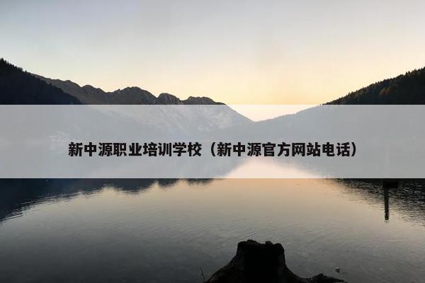 新中源职业培训学校（新中源官方网站电话）