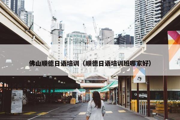 佛山顺德日语培训（顺德日语培训班哪家好）