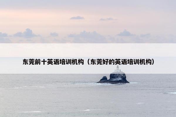 东莞前十英语培训机构（东莞好的英语培训机构）