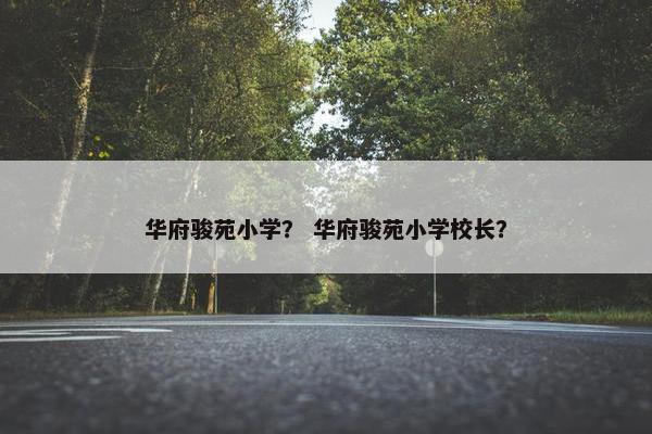 华府骏苑小学？ 华府骏苑小学校长？