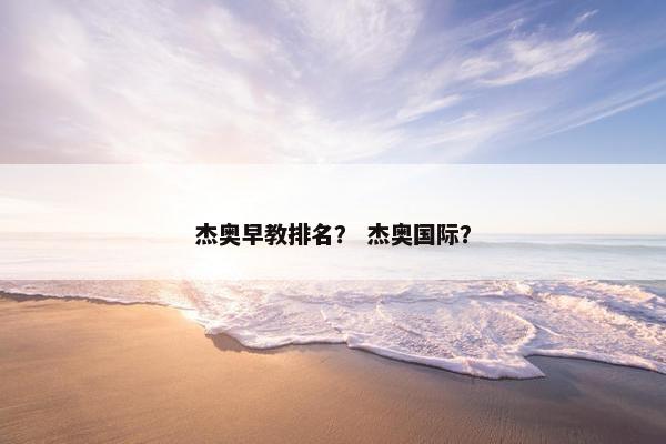 杰奥早教排名？ 杰奥国际？