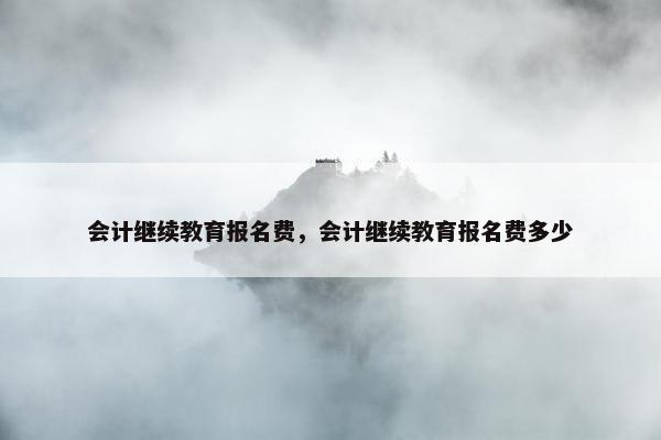会计继续教育报名费，会计继续教育报名费多少