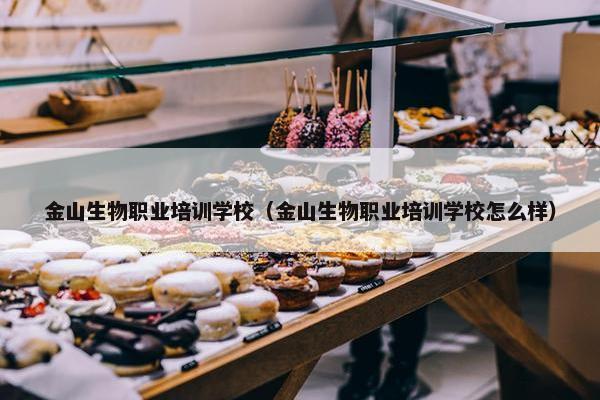金山生物职业培训学校（金山生物职业培训学校怎么样）
