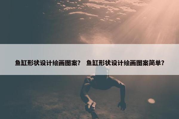 鱼缸形状设计绘画图案？ 鱼缸形状设计绘画图案简单？