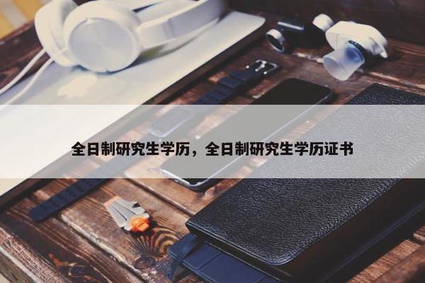 全日制研究生学历，全日制研究生学历证书