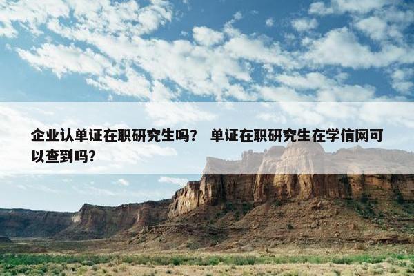 企业认单证在职研究生吗？ 单证在职研究生在学信网可以查到吗？