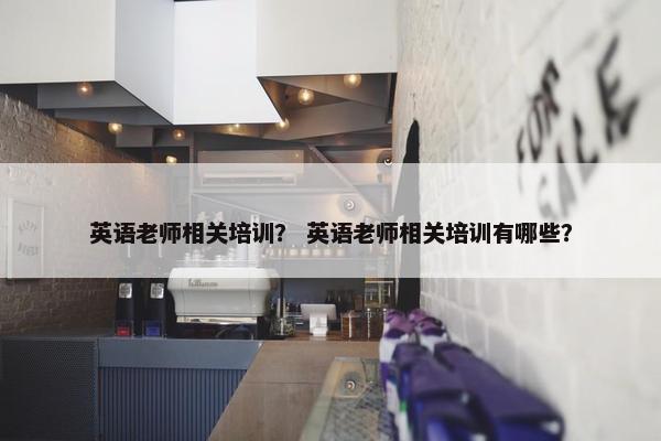 英语老师相关培训？ 英语老师相关培训有哪些？
