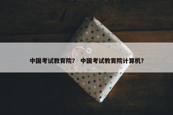 中国考试教育院？ 中国考试教育院计算机？