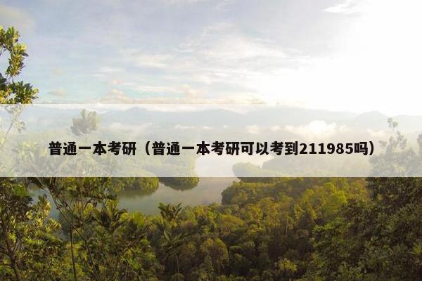 普通一本考研（普通一本考研可以考到211985吗）
