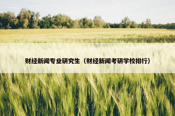 财经新闻专业研究生（财经新闻考研学校排行）