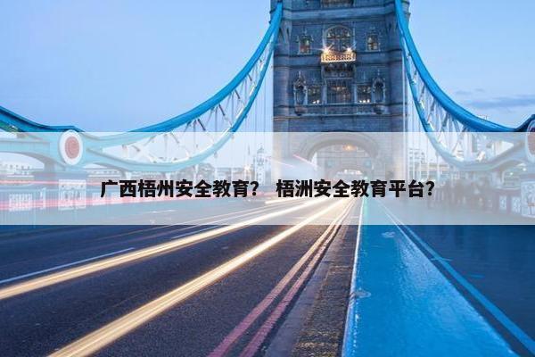 广西梧州安全教育？ 梧洲安全教育平台？